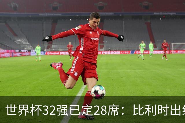 世界杯32强已定28席：比利时出线塞内加尔晋级 韩国继续等待
