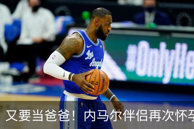 又要当爸爸！内马尔伴侣再次怀孕 两人将迎第三个女儿