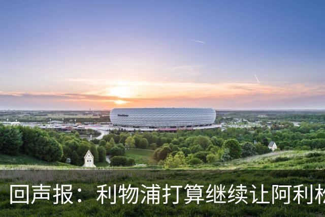 回声报：利物浦打算继续让阿利松当一门，马马尔达什维利想外租