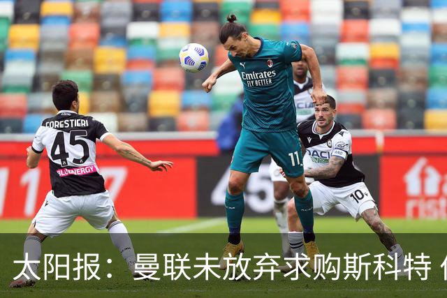 太阳报：曼联未放弃求购斯科特 伯恩茅斯要价极高且市场行情看涨