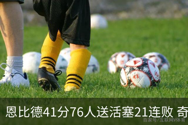 恩比德41分76人送活塞21连败 奇才负鹈鹕6连败