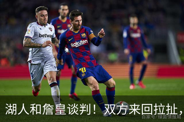 湖人和詹皇谈判！双方来回拉扯，有意14+10顶级中锋，曾要价小里