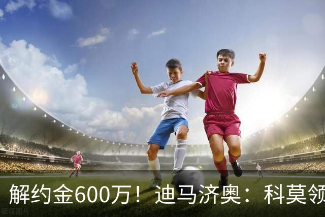 解约金600万！迪马济奥：科莫领跑利贝拉里争夺战，米兰有50%分成