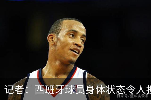记者：西班牙球员身体状态令人担忧，若不能战胜沙特将面临大麻烦