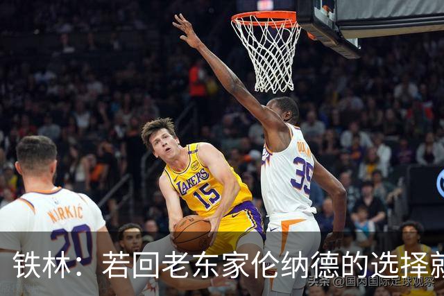 铁林：若回老东家伦纳德的选择就是马刺或猛龙 回猛龙明显更合理