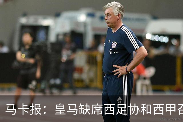 马卡报：皇马缺席西足协和西甲召开的高规格会议，原因未知